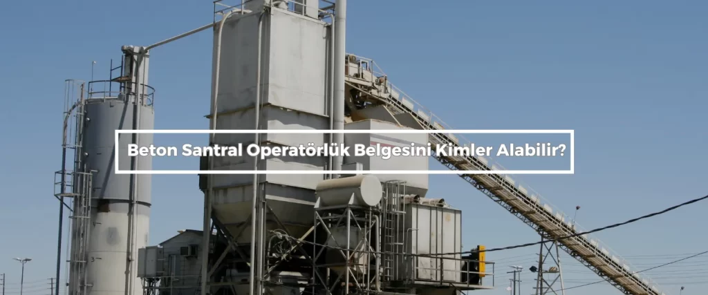Beton Santral Operatorluk Belgesini Kimler Alabilir