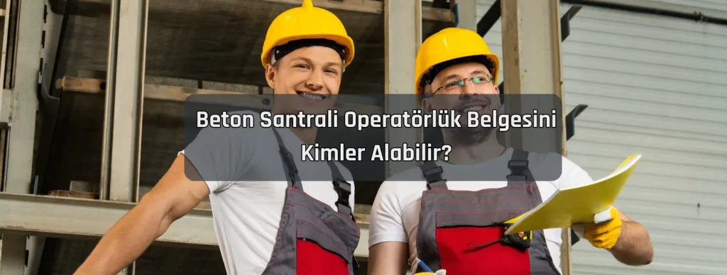 Beton Santrali Operatorluk Belgesini Kimler Alabilir