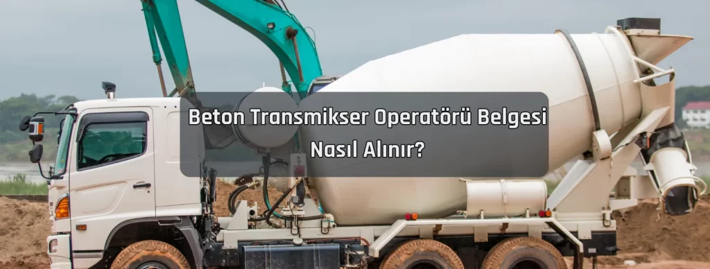 Beton Transmikser Operatoru Belgesi Nasil Alinir