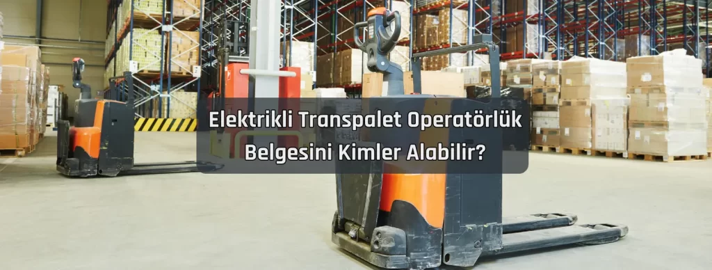 Elektrikli Transpalet Operatorluk Belgesini Kimler Alabilir