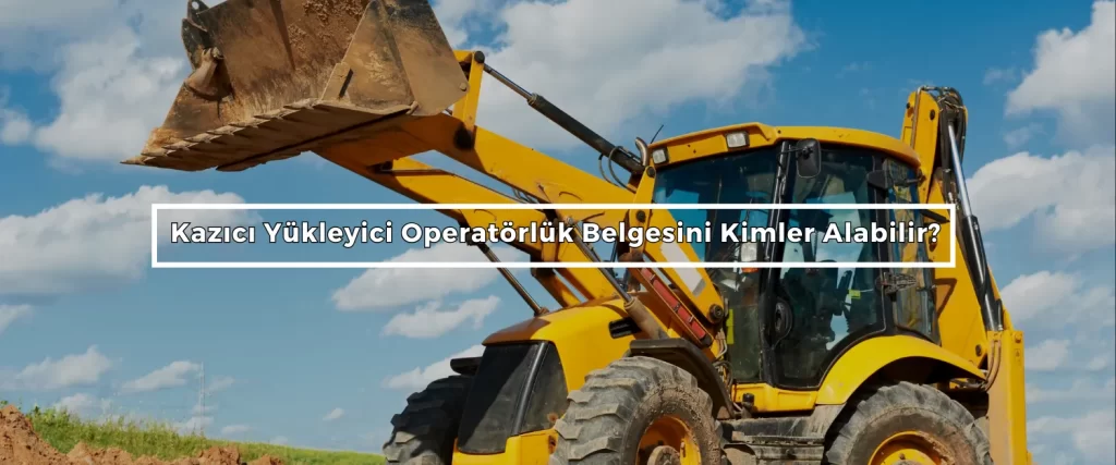 Kazici Yukleyici Operatorluk Belgesini Kimler Alabilir