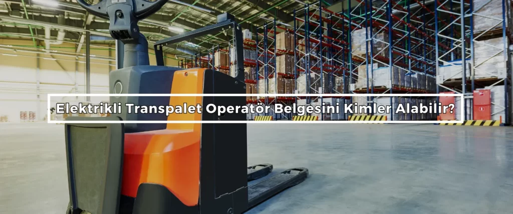 Elektrikli Transpalet Operator Belgesini Kimler Alabilir
