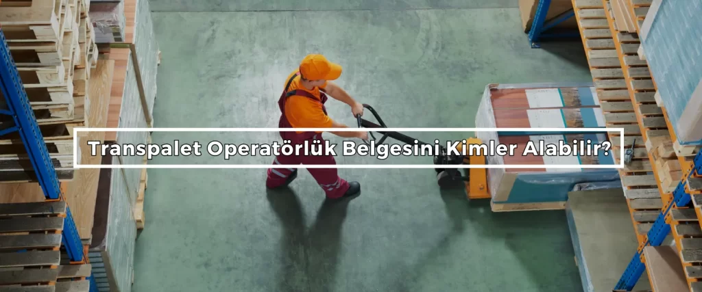 Transpalet Operatorluk Belgesini Kimler Alabilir